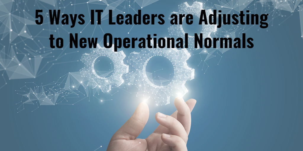 5 Ways IT Leaders are Adjusting to New Operational Normals
