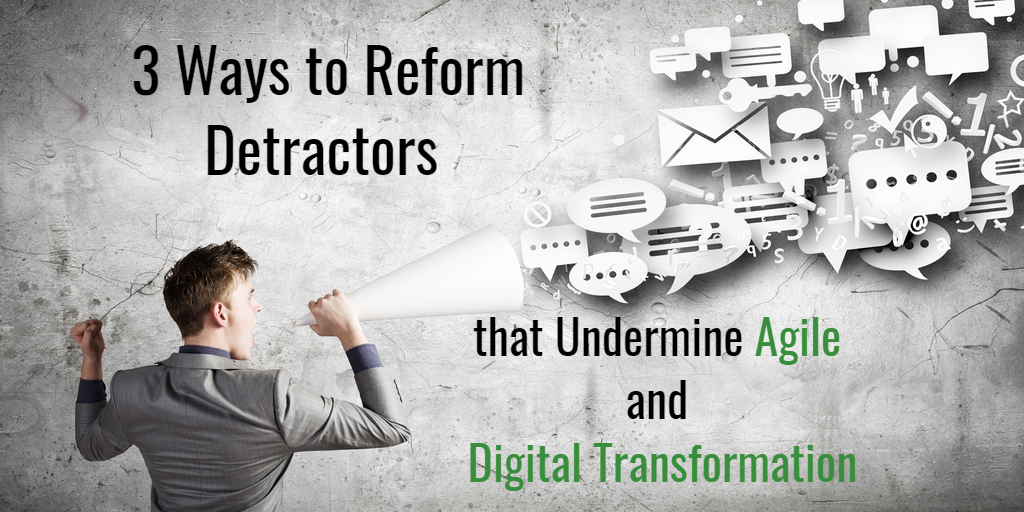 3 Ways to Reform Detractors that Really Undermine Agile and Digital Transformation