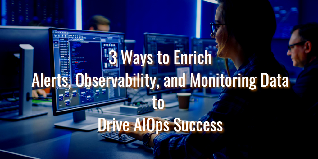 3 Ways to Enrich Alerts, Observability, and Monitoring Data to Drive AIOps Success